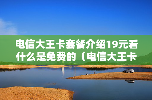 电信大王卡套餐介绍19元看什么是免费的（电信大王卡19元套餐免费的包括哪些软件）