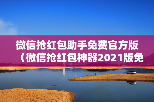 微信抢红包助手免费官方版（微信抢红包神器2021版免费下载）