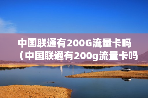 中国联通有200G流量卡吗（中国联通有200g流量卡吗）
