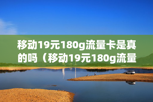 移动19元180g流量卡是真的吗（移动19元180g流量卡是真的吗还是假的）