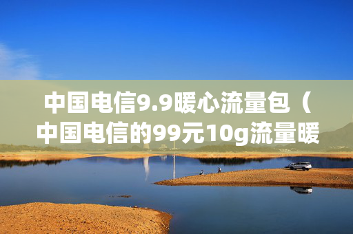 中国电信9.9暖心流量包（中国电信的99元10g流量暖心包）