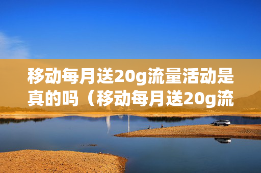 移动每月送20g流量活动是真的吗（移动每月送20g流量活动是真的吗知乎）
