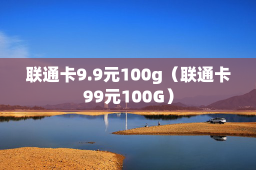 联通卡9.9元100g（联通卡99元100G）