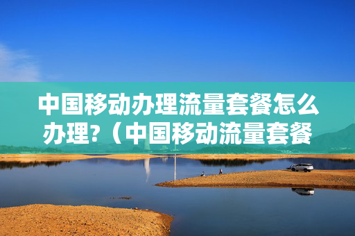 中国移动办理流量套餐怎么办理?（中国移动流量套餐如何办理）