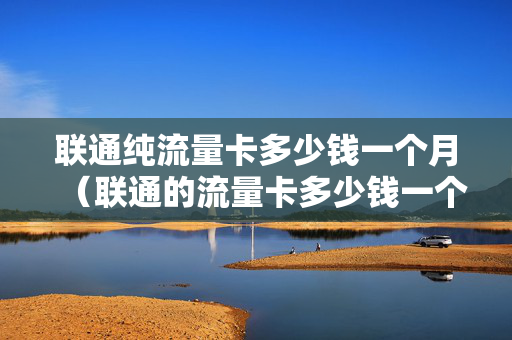 联通纯流量卡多少钱一个月（联通的流量卡多少钱一个月）