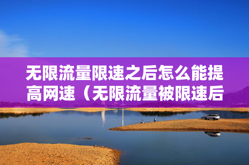 无限流量限速之后怎么能提高网速（无限流量被限速后怎么提速）