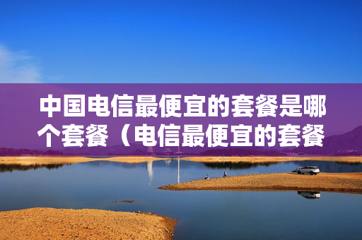 中国电信最便宜的套餐是哪个套餐（电信最便宜的套餐是什么）