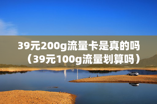 39元200g流量卡是真的吗（39元100g流量划算吗）