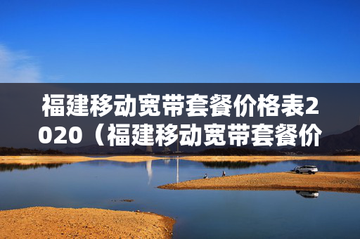 福建移动宽带套餐价格表2020（福建移动宽带套餐价格表2023年最新）
