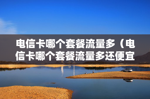 电信卡哪个套餐流量多（电信卡哪个套餐流量多还便宜）