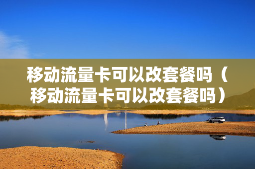 移动流量卡可以改套餐吗（移动流量卡可以改套餐吗）