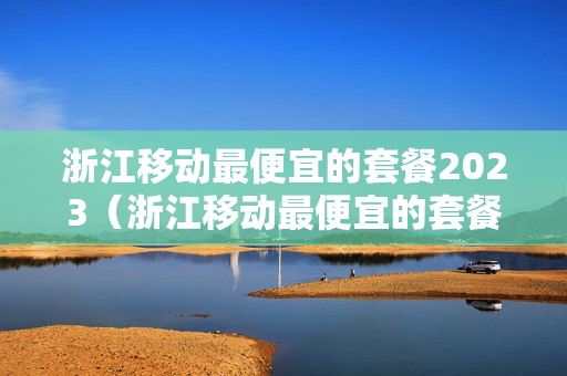浙江移动最便宜的套餐2023（浙江移动最便宜的套餐多少钱）