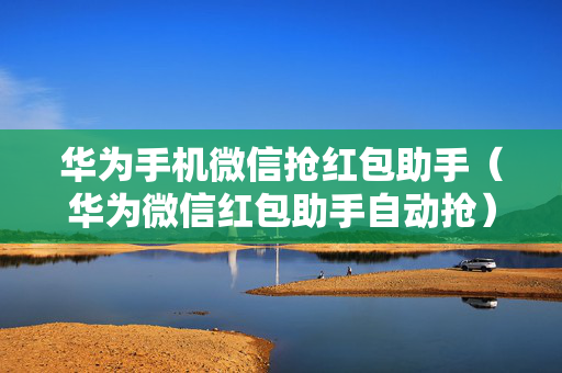 华为手机微信抢红包助手（华为微信红包助手自动抢）