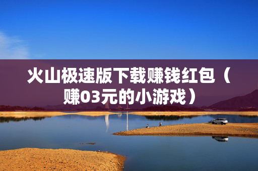 火山极速版下载赚钱红包（赚03元的小游戏）
