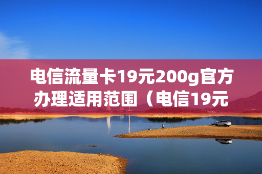 电信流量卡19元200g官方办理适用范围（电信19元200g通用流量卡）