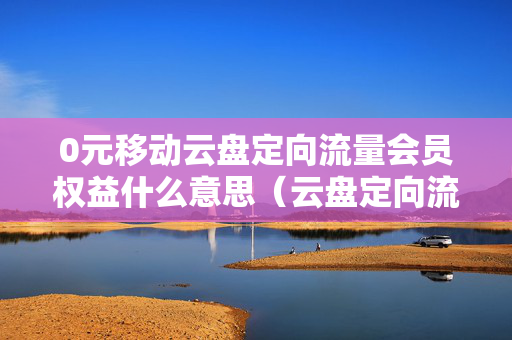 0元移动云盘定向流量会员权益什么意思（云盘定向流量是啥意思）