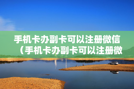 手机卡办副卡可以注册微信（手机卡办副卡可以注册微信号吗）