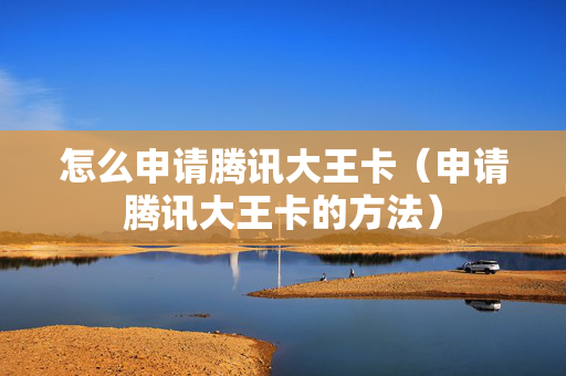 怎么申请腾讯大王卡（申请腾讯大王卡的方法）