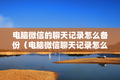电脑微信的聊天记录怎么备份（电脑微信聊天记录怎么备份到手机上）