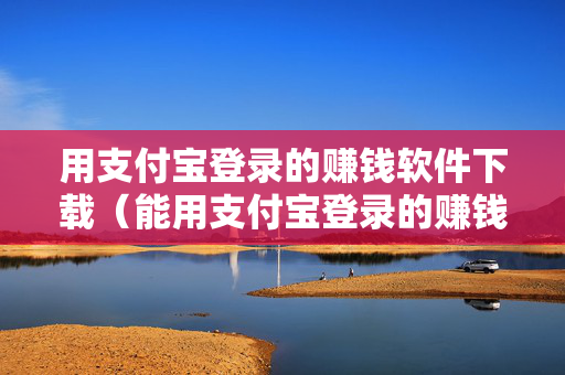 用支付宝登录的赚钱软件下载（能用支付宝登录的赚钱软件下载）