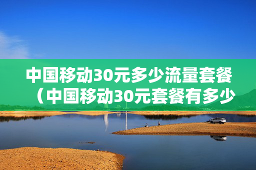 中国移动30元多少流量套餐（中国移动30元套餐有多少流量）