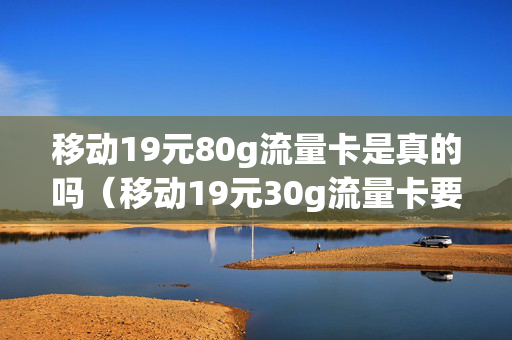 移动19元80g流量卡是真的吗（移动19元30g流量卡要收卡费吗）