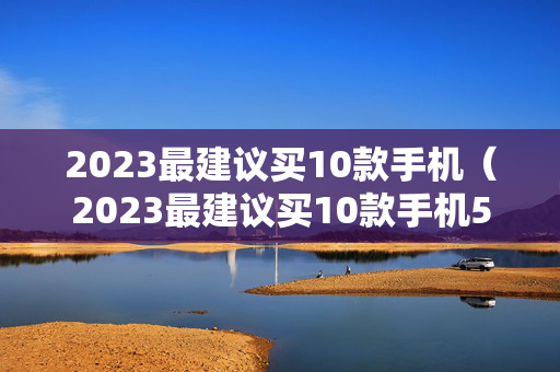 2023最建议买10款手机（2023最建议买10款手机5000）