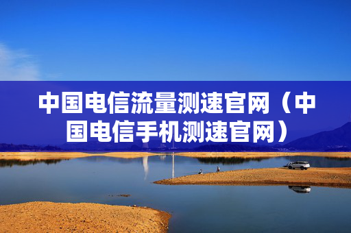 中国电信流量测速官网（中国电信手机测速官网）