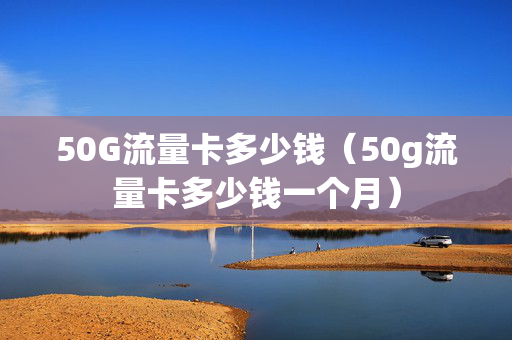 50G流量卡多少钱（50g流量卡多少钱一个月）