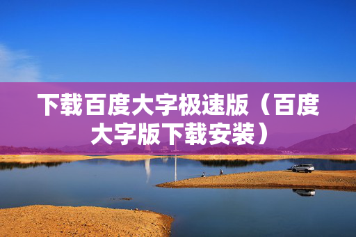 下载百度大字极速版（百度大字版下载安装）