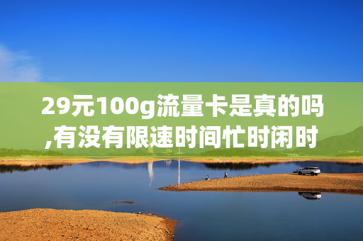 29元100g流量卡是真的吗,有没有限速时间忙时闲时（29元20g流量卡）