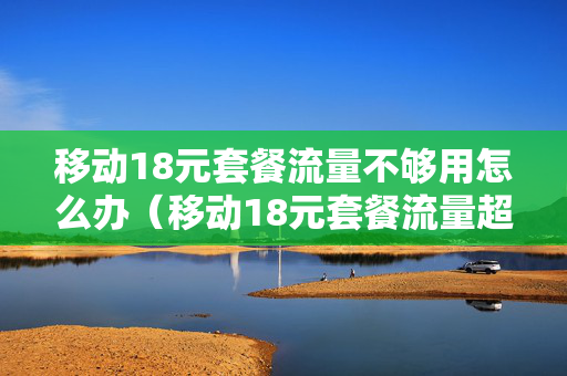移动18元套餐流量不够用怎么办（移动18元套餐流量超出怎么计费）