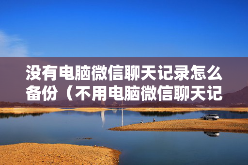没有电脑微信聊天记录怎么备份（不用电脑微信聊天记录备份方法）
