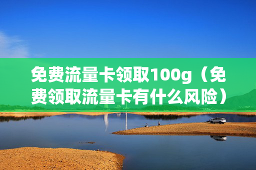 免费流量卡领取100g（免费领取流量卡有什么风险）
