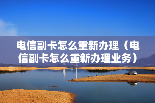 电信副卡怎么重新办理（电信副卡怎么重新办理业务）