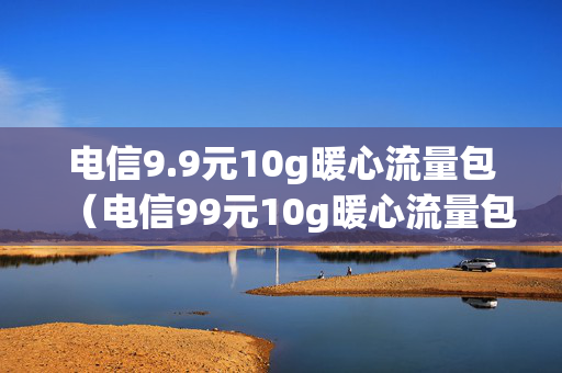 电信9.9元10g暖心流量包（电信99元10g暖心流量包怎么退）