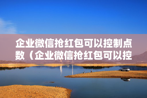 企业微信抢红包可以控制点数（企业微信抢红包可以控制点数嘛）