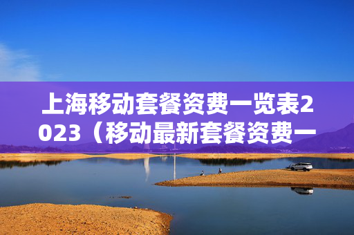 上海移动套餐资费一览表2023（移动最新套餐资费一览表2023）