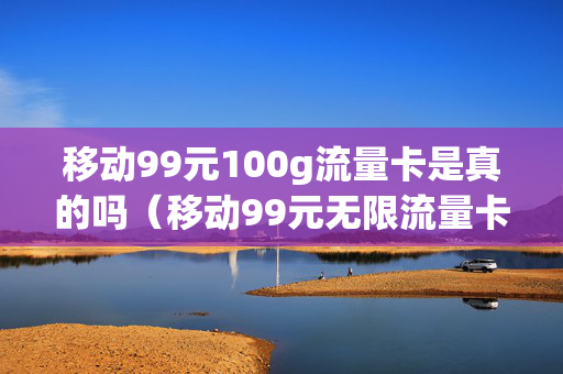 移动99元100g流量卡是真的吗（移动99元无限流量卡划算吗）