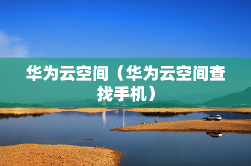 华为云空间（华为云空间查找手机）