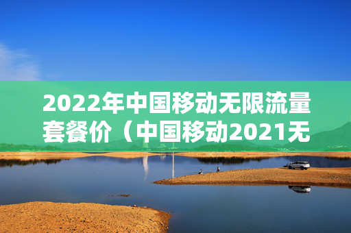 2022年中国移动无限流量套餐价（中国移动2021无限流量套餐）