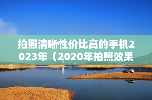 拍照清晰性价比高的手机2023年（2020年拍照效果好的手机）
