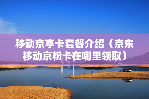 移动京享卡套餐介绍（京东移动京粉卡在哪里领取）