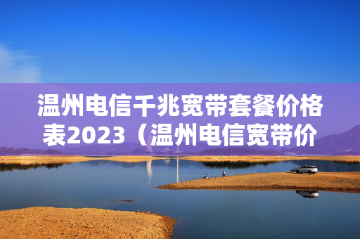 温州电信千兆宽带套餐价格表2023（温州电信宽带价格表2021）