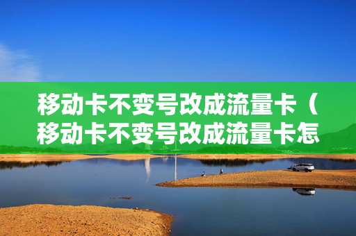 移动卡不变号改成流量卡（移动卡不变号改成流量卡怎么办）