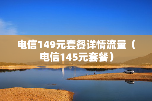 电信149元套餐详情流量（电信145元套餐）