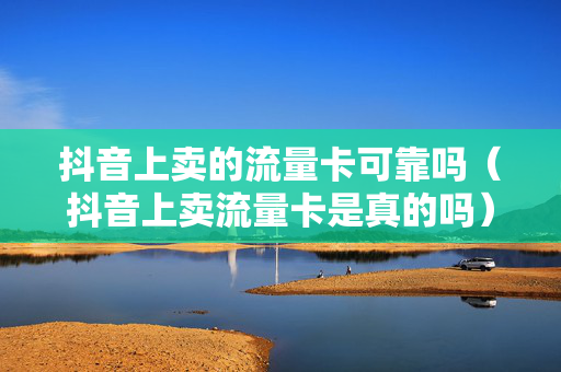 抖音上卖的流量卡可靠吗（抖音上卖流量卡是真的吗）