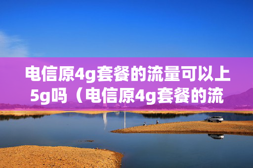 电信原4g套餐的流量可以上5g吗（电信原4g套餐的流量可以上5g吗移动）