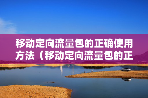 移动定向流量包的正确使用方法（移动定向流量包的正确使用方法视频）