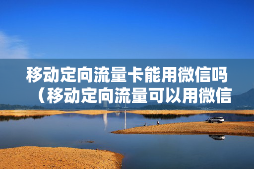 移动定向流量卡能用微信吗（移动定向流量可以用微信和吗）